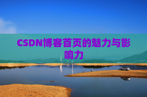 CSDN博客首页的魅力与影响力 CSDN博客首页的魅力与影响力